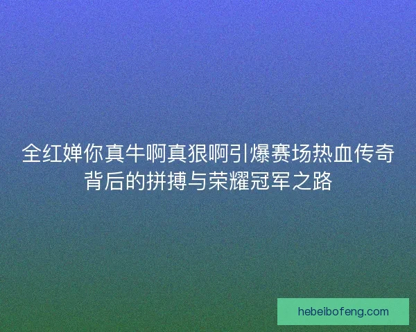 全红婵你真牛啊真狠啊引爆赛场热血传奇背后的拼搏与荣耀冠军之路