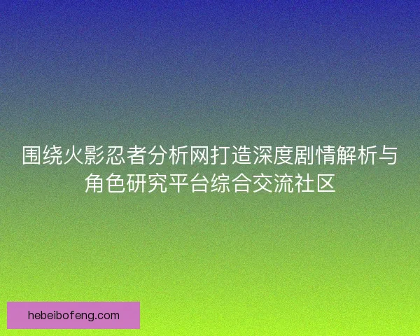 围绕火影忍者分析网打造深度剧情解析与角色研究平台综合交流社区