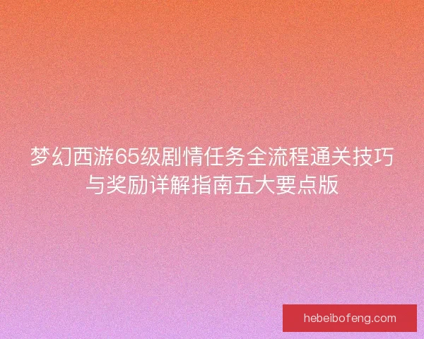 梦幻西游65级剧情任务全流程通关技巧与奖励详解指南五大要点版