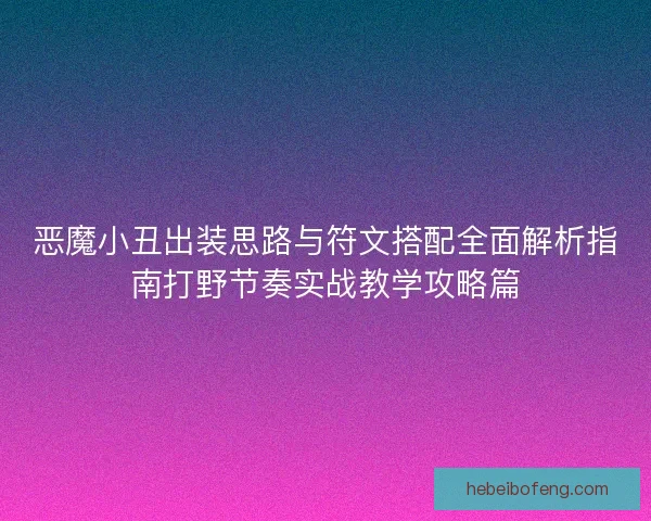 恶魔小丑出装思路与符文搭配全面解析指南打野节奏实战教学攻略篇