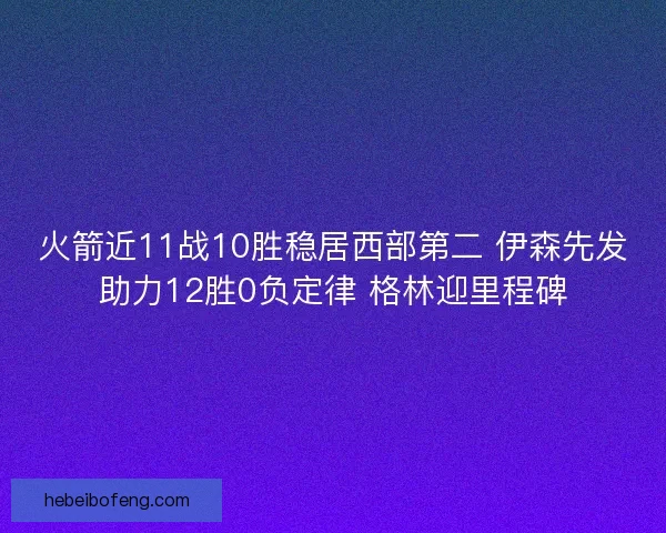 火箭近11战10胜稳居西部第二 伊森先发助力12胜0负定律 格林迎里程碑