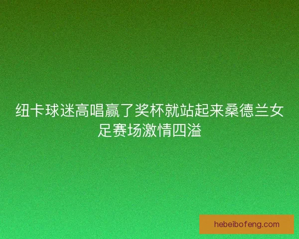 纽卡球迷高唱赢了奖杯就站起来桑德兰女足赛场激情四溢