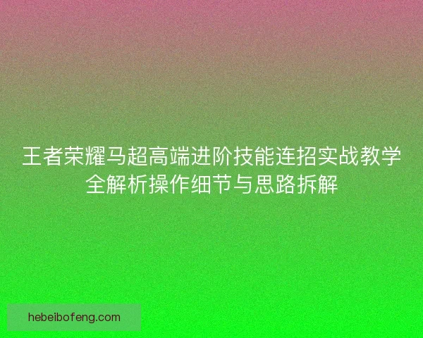 王者荣耀马超高端进阶技能连招实战教学全解析操作细节与思路拆解