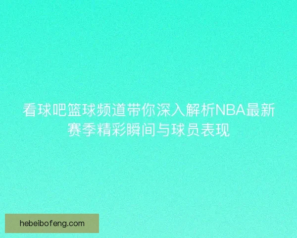 看球吧篮球频道带你深入解析NBA最新赛季精彩瞬间与球员表现