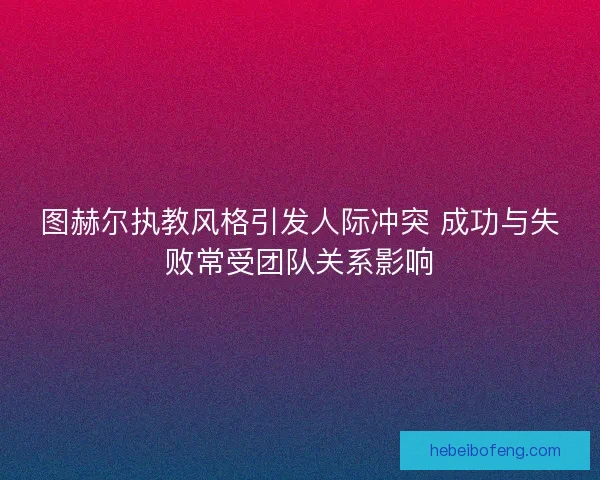 图赫尔执教风格引发人际冲突 成功与失败常受团队关系影响