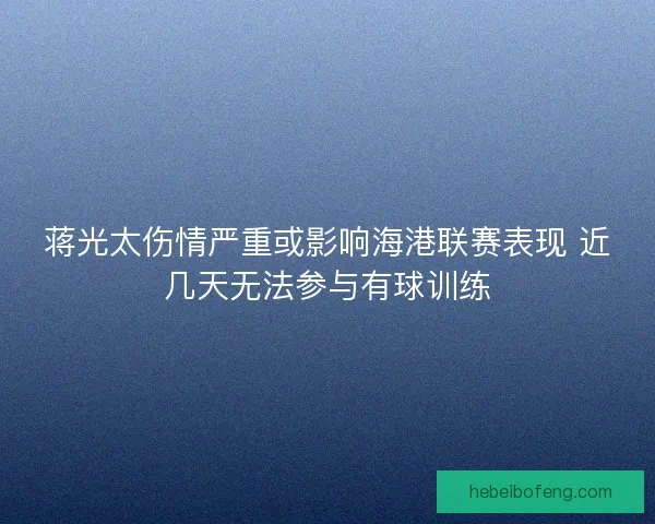蒋光太伤情严重或影响海港联赛表现 近几天无法参与有球训练