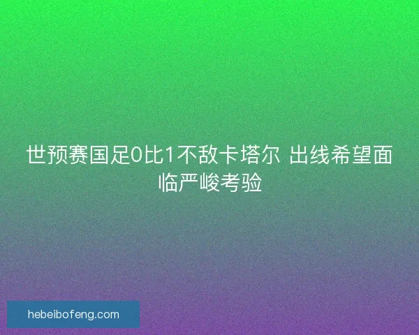 世预赛国足0比1不敌卡塔尔 出线希望面临严峻考验
