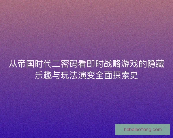 从帝国时代二密码看即时战略游戏的隐藏乐趣与玩法演变全面探索史