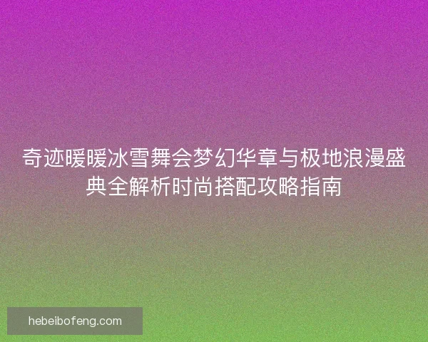 奇迹暖暖冰雪舞会梦幻华章与极地浪漫盛典全解析时尚搭配攻略指南