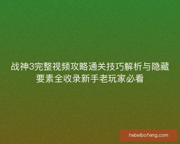 战神3完整视频攻略通关技巧解析与隐藏要素全收录新手老玩家必看