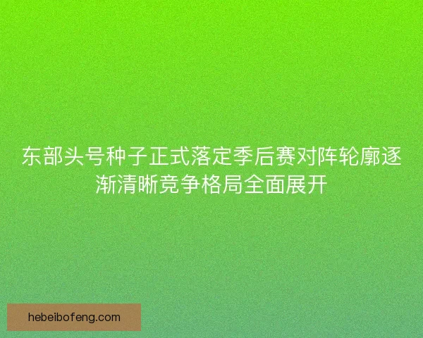 东部头号种子正式落定季后赛对阵轮廓逐渐清晰竞争格局全面展开