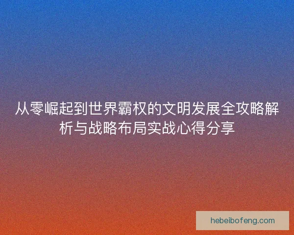 从零崛起到世界霸权的文明发展全攻略解析与战略布局实战心得分享
