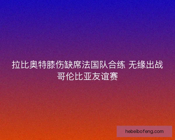 拉比奥特膝伤缺席法国队合练 无缘出战哥伦比亚友谊赛